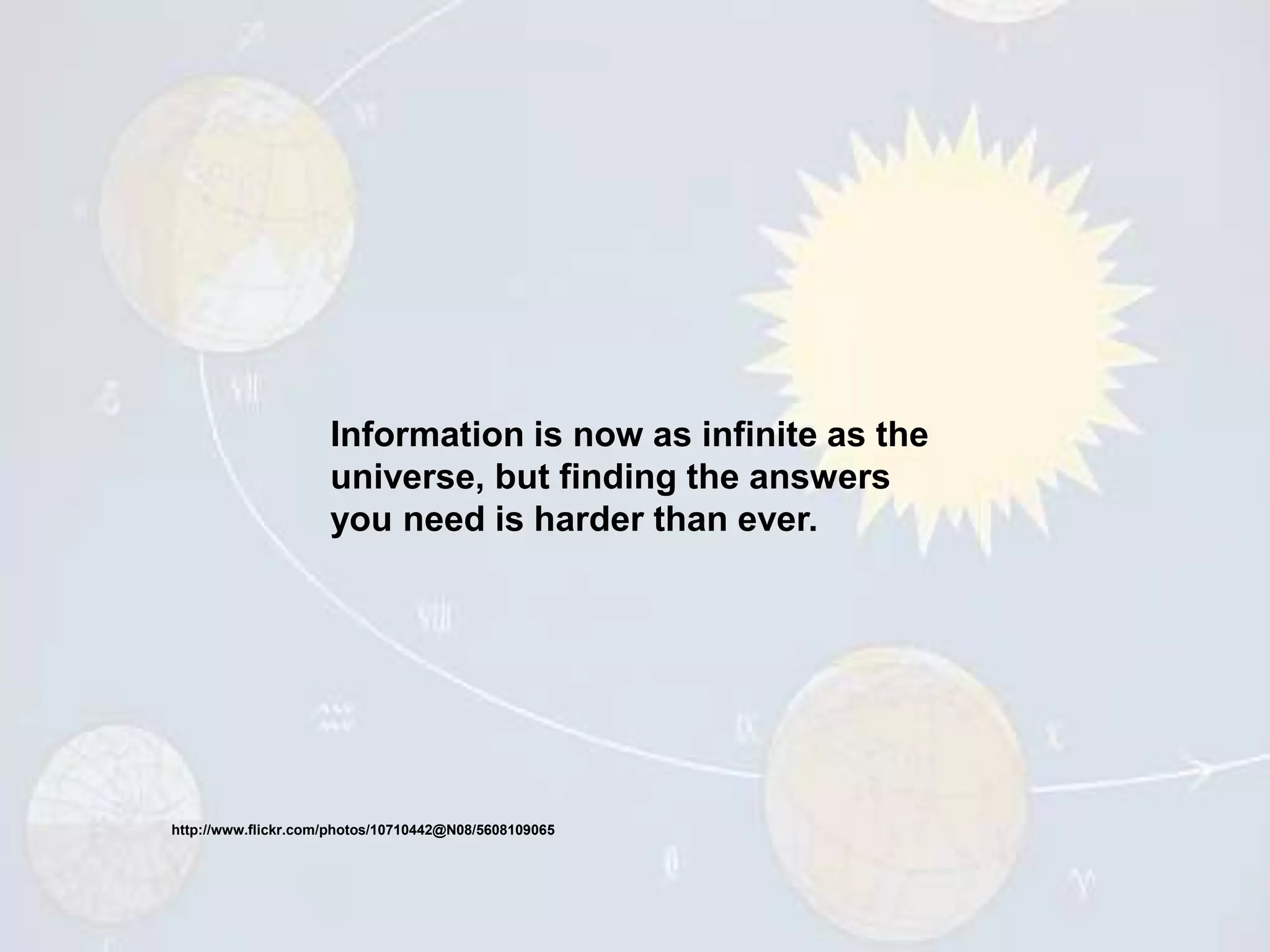Information is now as infinite as the
universe, but finding the answers
you need is harder than ever.
http://www.flickr.com/photos/10710442@N08/5608109065
 