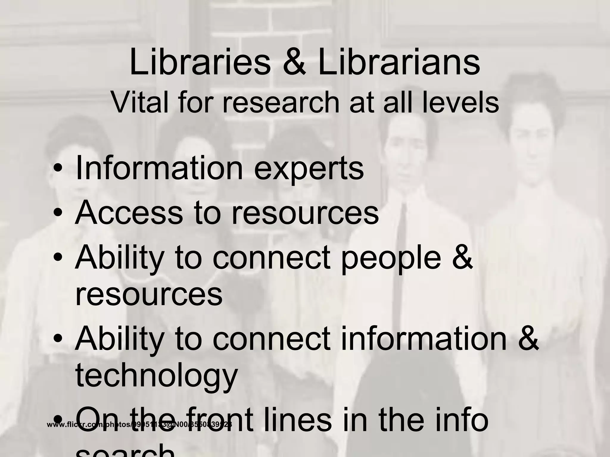 Libraries & Librarians
Vital for research at all levels
• Information experts
• Access to resources
• Ability to connect people &
resources
• Ability to connect information &
technology
• On the front lines in the infowww.flickr.com/photos/99051133@N00/3550839523
 