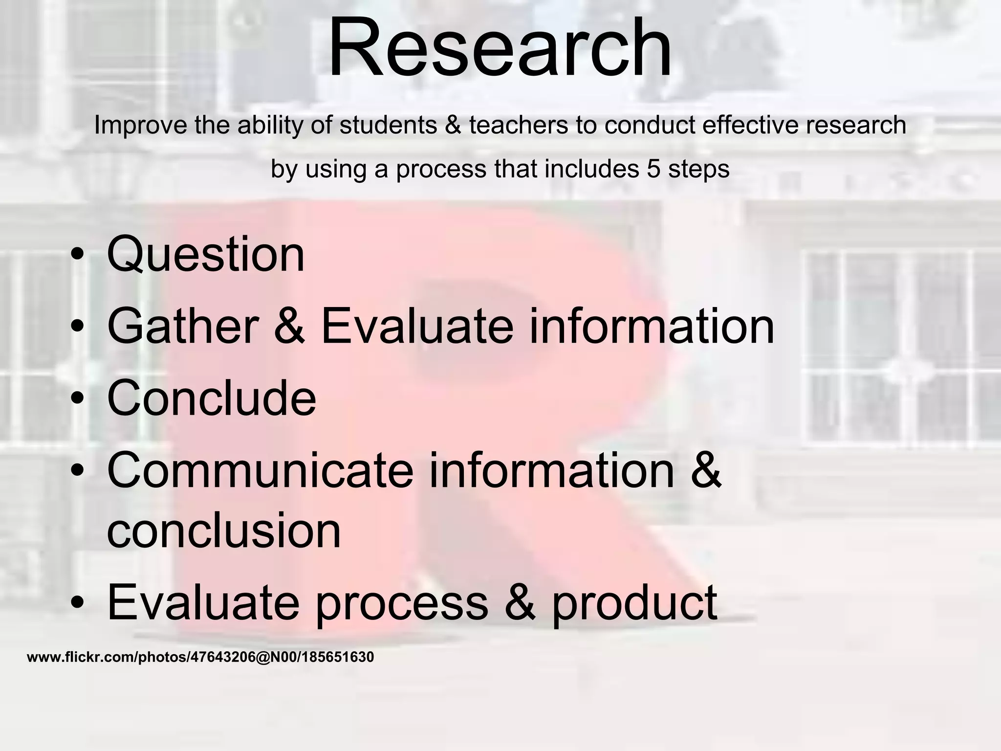 Research
Improve the ability of students & teachers to conduct effective research
by using a process that includes 5 steps
• Question
• Gather & Evaluate information
• Conclude
• Communicate information &
conclusion
• Evaluate process & product
www.flickr.com/photos/47643206@N00/185651630
 