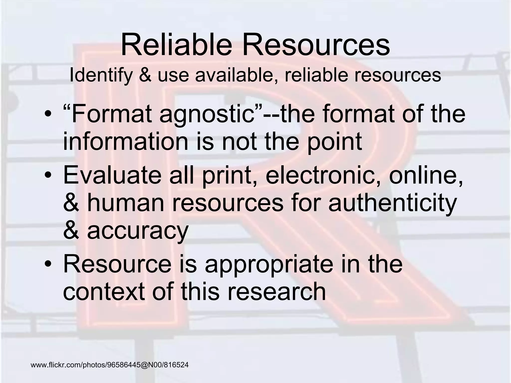 Reliable Resources
Identify & use available, reliable resources
• “Format agnostic”--the format of the
information is not the point
• Evaluate all print, electronic, online,
& human resources for authenticity
& accuracy
• Resource is appropriate in the
context of this research
www.flickr.com/photos/96586445@N00/816524
 