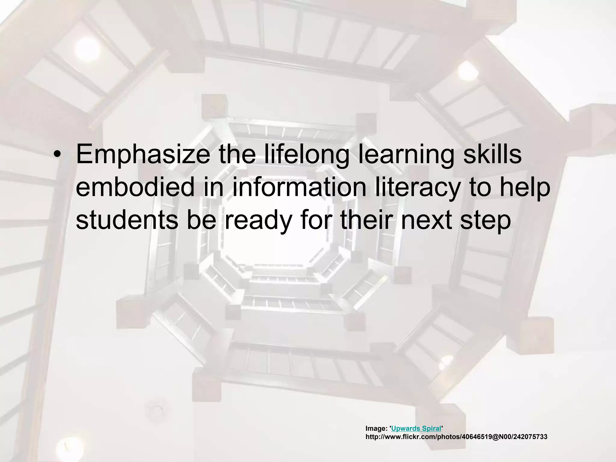 • Emphasize the lifelong learning skills
embodied in information literacy to help
students be ready for their next step
Image: 'Upwards Spiral'
http://www.flickr.com/photos/40646519@N00/242075733
 