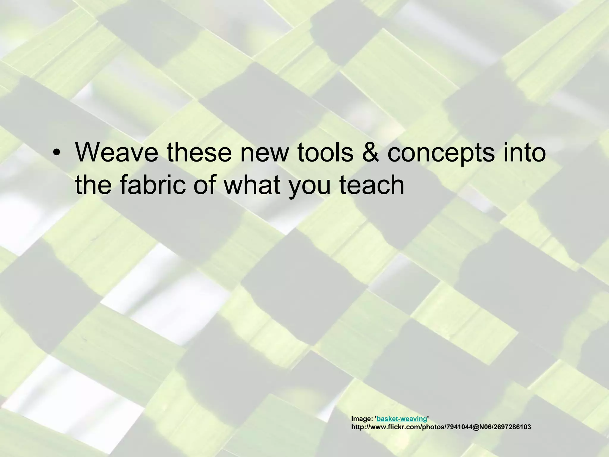 • Weave these new tools & concepts into
the fabric of what you teach
Image: 'basket-weaving'
http://www.flickr.com/photos/7941044@N06/2697286103
 