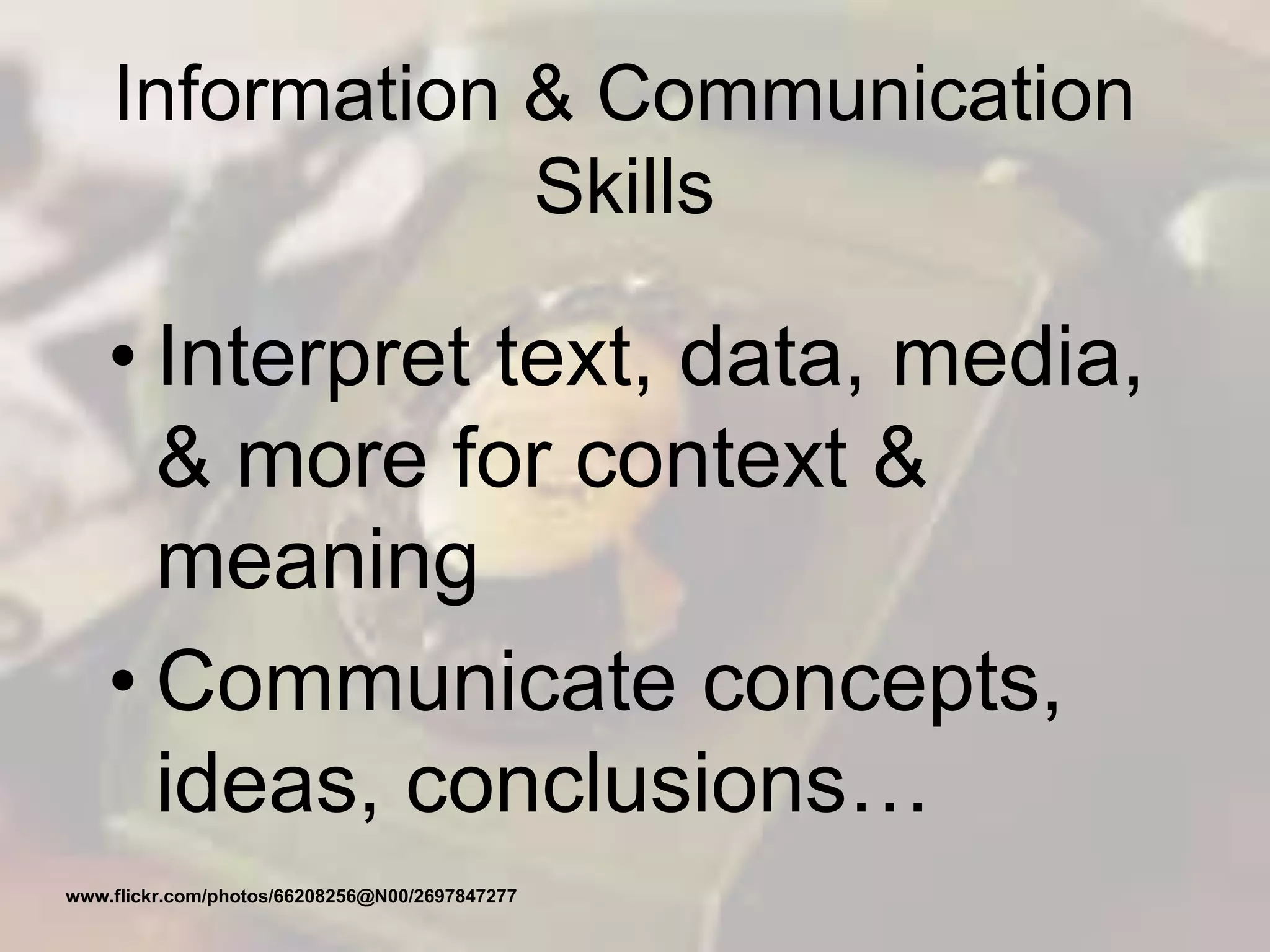 Information & Communication
Skills
• Interpret text, data, media,
& more for context &
meaning
• Communicate concepts,
ideas, conclusions…
www.flickr.com/photos/66208256@N00/2697847277
 