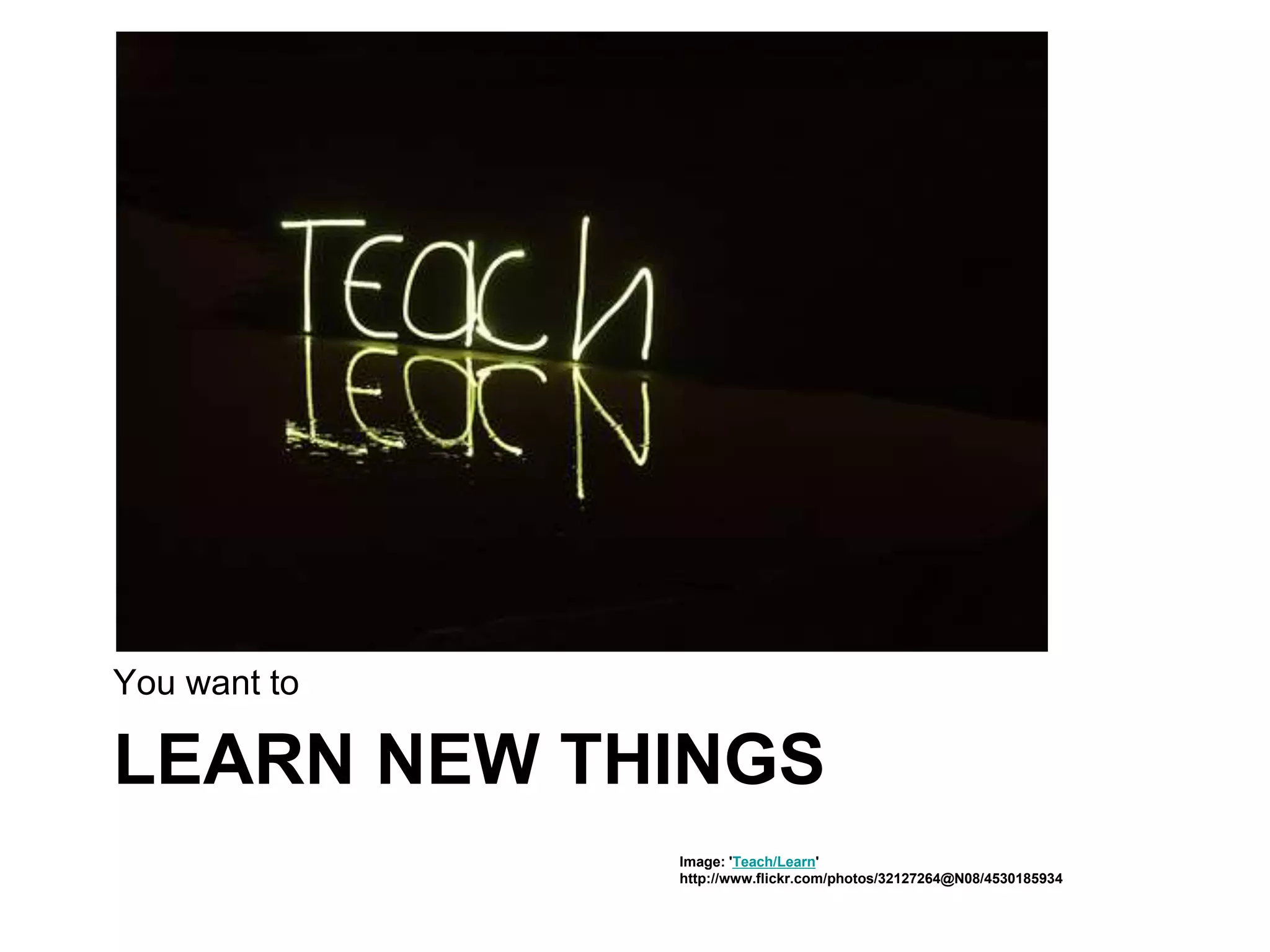 LEARN NEW THINGS
You want to
Image: 'Teach/Learn'
http://www.flickr.com/photos/32127264@N08/4530185934
 