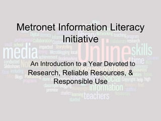 Metronet Information Literacy
Initiative
An Introduction to a Year Devoted to
Research, Reliable Resources, &
Responsible Use
 