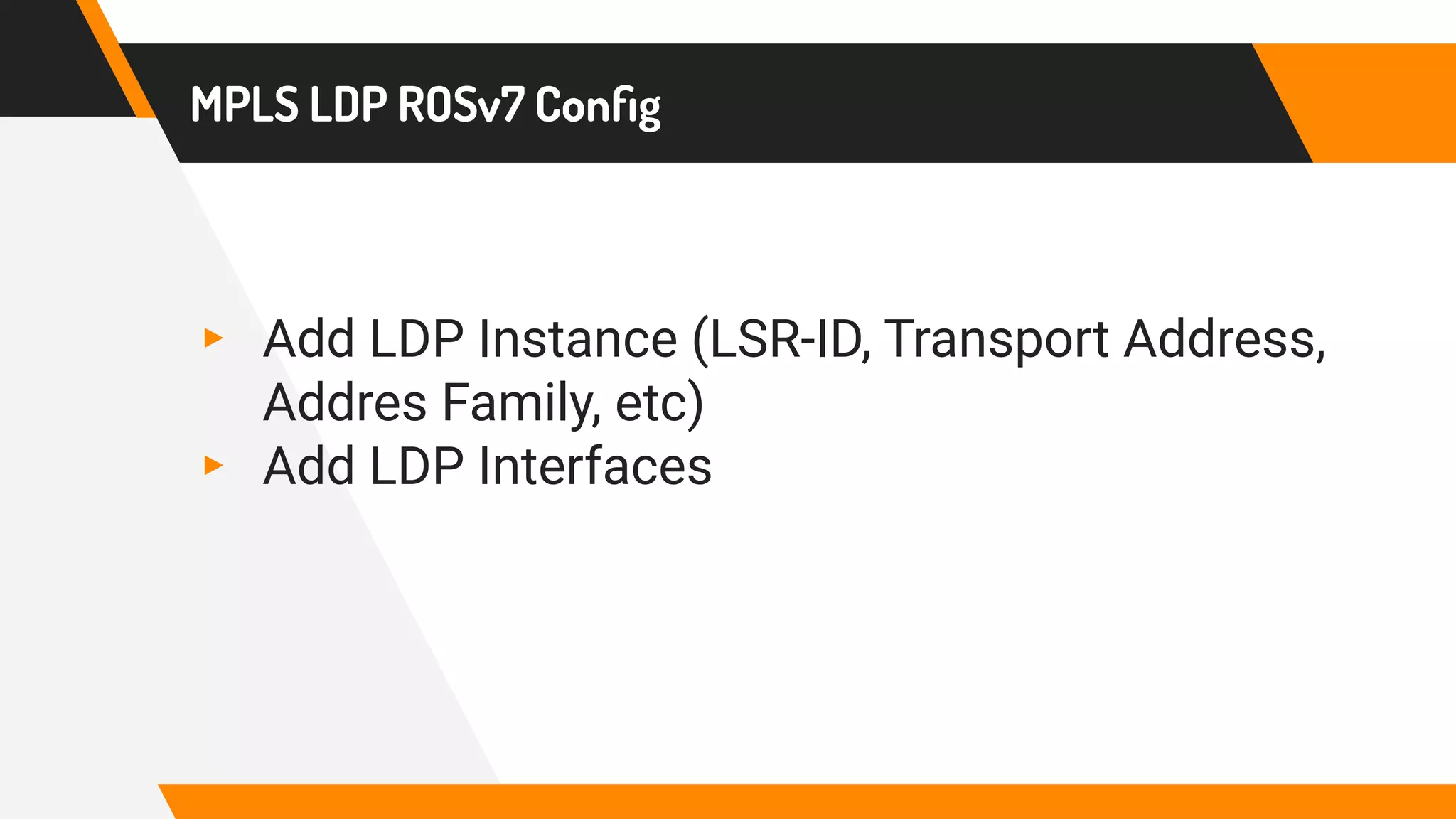 MPLS LDP ROSv7 Conﬁg
▸ Add LDP Instance (LSR-ID, Transport Address,
Addres Family, etc)
▸ Add LDP Interfaces
 