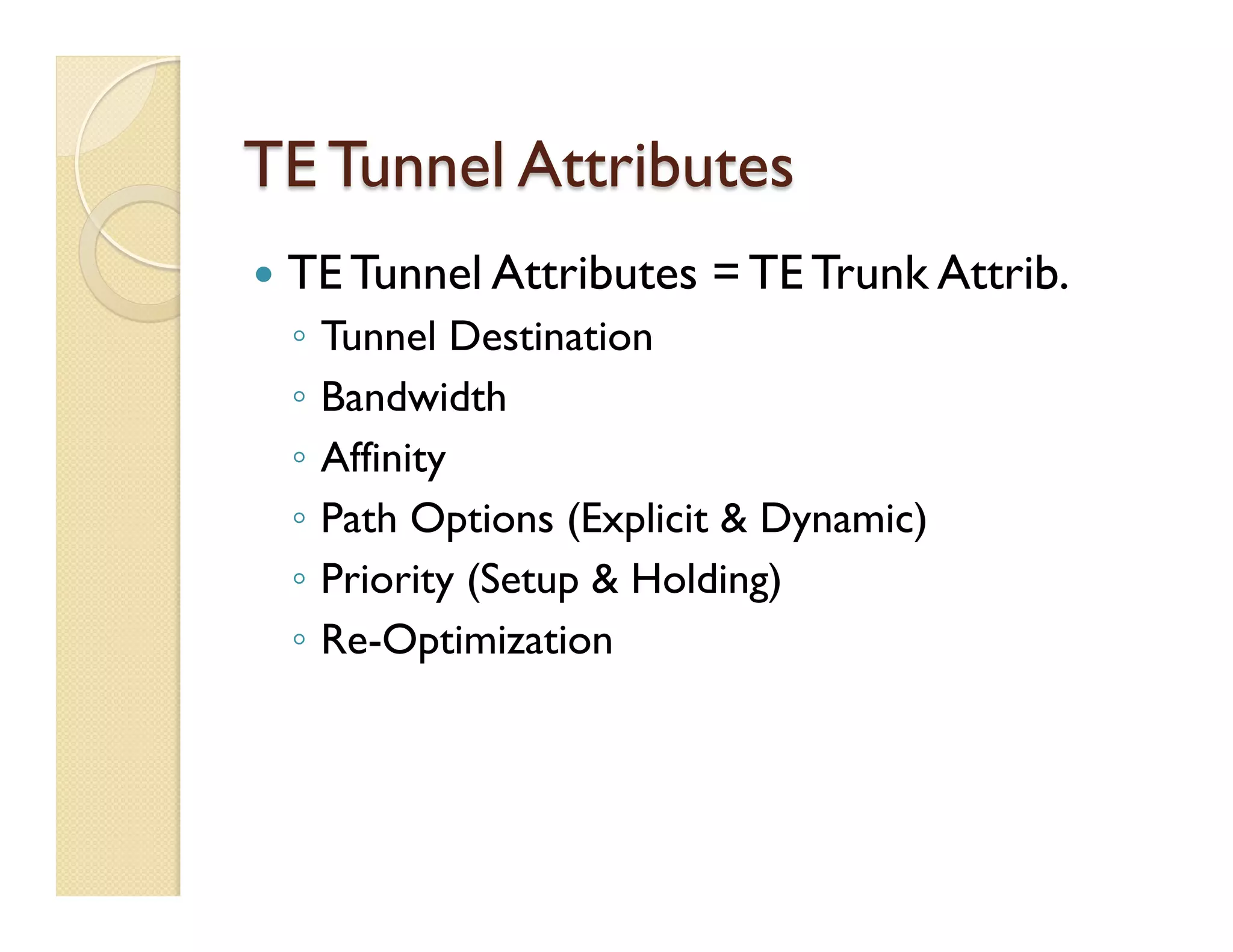 TE Tunnel Attributes
—  TE Tunnel Attributes = TE Trunk Attrib.
◦  Tunnel Destination
◦  Bandwidth
◦  Affinity
◦  Path Options (Explicit & Dynamic)
◦  Priority (Setup & Holding)
◦  Re-Optimization
 