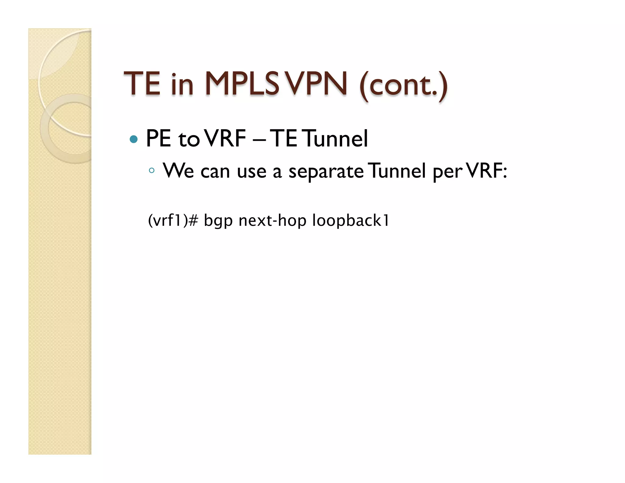 TE in MPLSVPN (cont.)
—  PE toVRF – TE Tunnel
◦  We can use a separate Tunnel perVRF:
(vrf1)# bgp next-hop loopback1
 