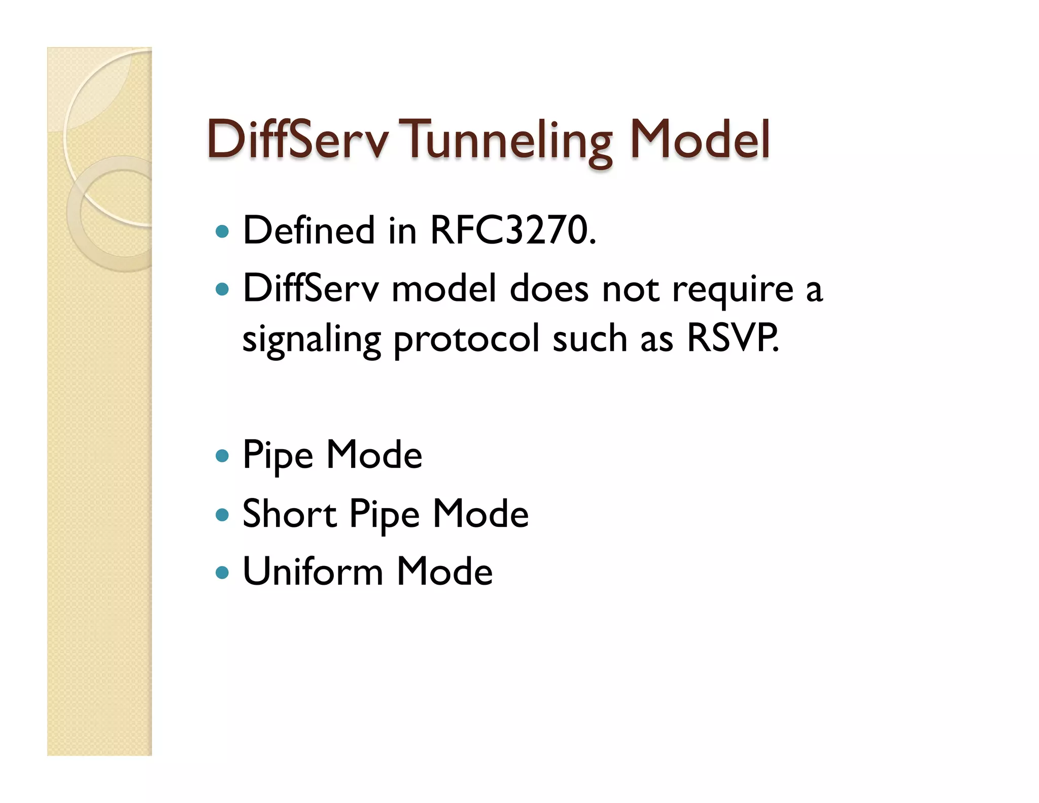 DiffServ Tunneling Model
—  Defined in RFC3270.
—  DiffServ model does not require a
signaling protocol such as RSVP.
—  Pipe Mode
—  Short Pipe Mode
—  Uniform Mode
 