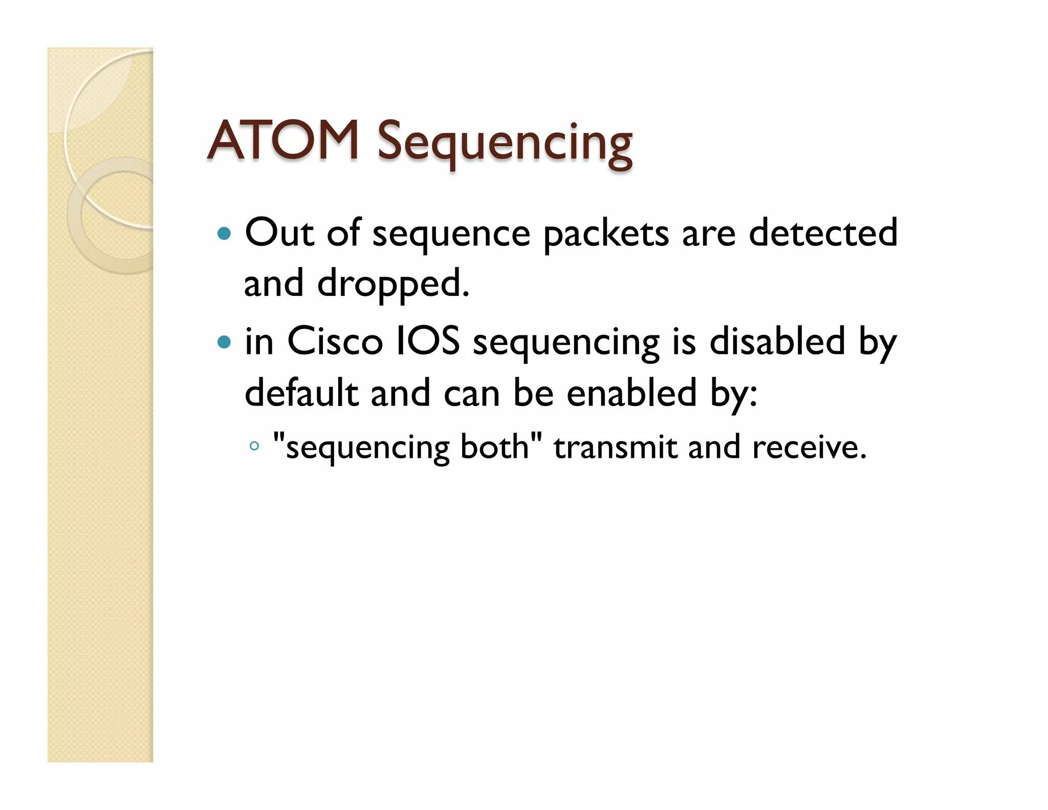 ATOM Sequencing
—  Out of sequence packets are detected
and dropped.
—  in Cisco IOS sequencing is disabled by
default and can be enabled by:
◦  "sequencing both" transmit and receive.
 