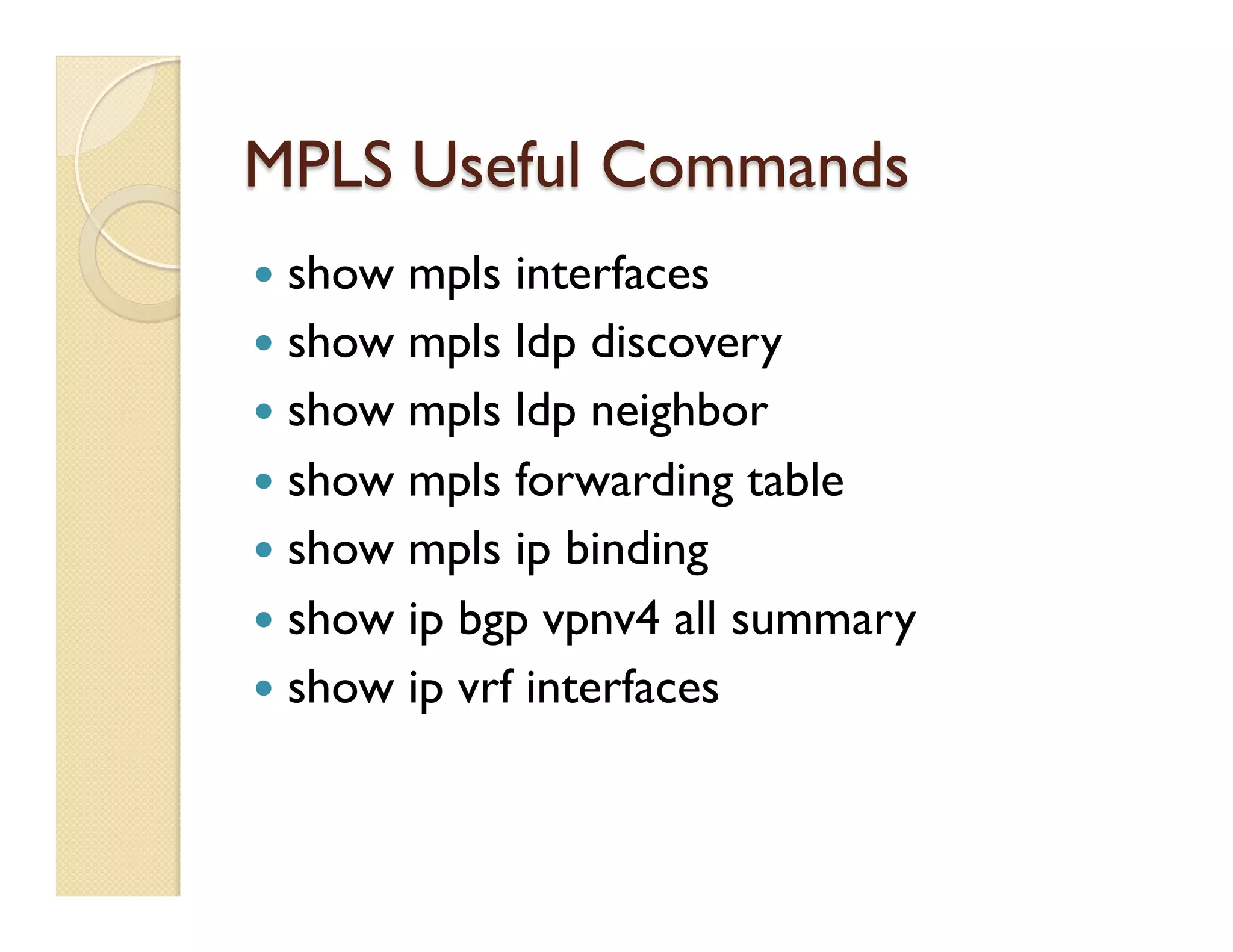 MPLS Useful Commands
—  show mpls interfaces
—  show mpls ldp discovery
—  show mpls ldp neighbor
—  show mpls forwarding table
—  show mpls ip binding 
—  show ip bgp vpnv4 all summary
—  show ip vrf interfaces
 