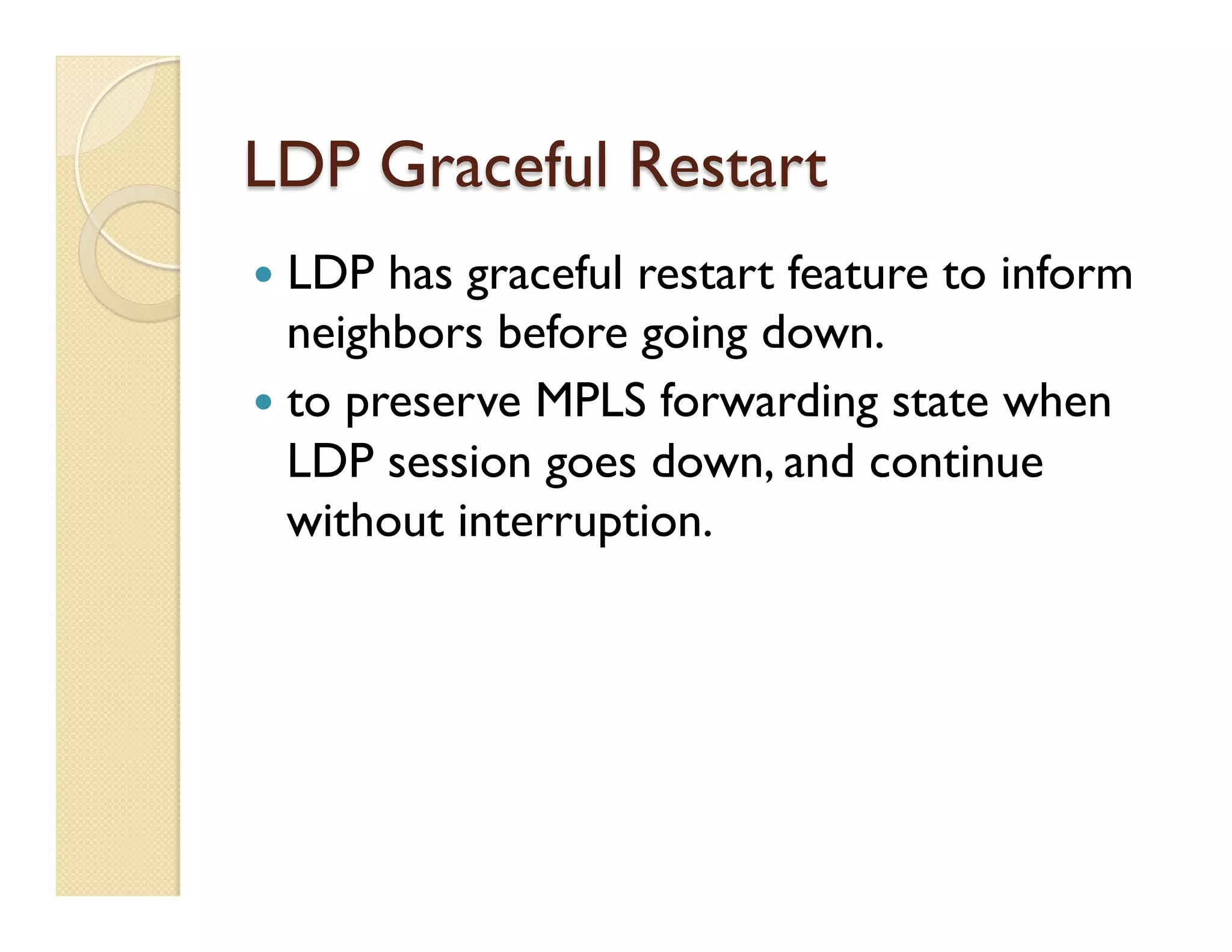 LDP Graceful Restart
—  LDP has graceful restart feature to inform
neighbors before going down.
—  to preserve MPLS forwarding state when
LDP session goes down, and continue
without interruption.
 