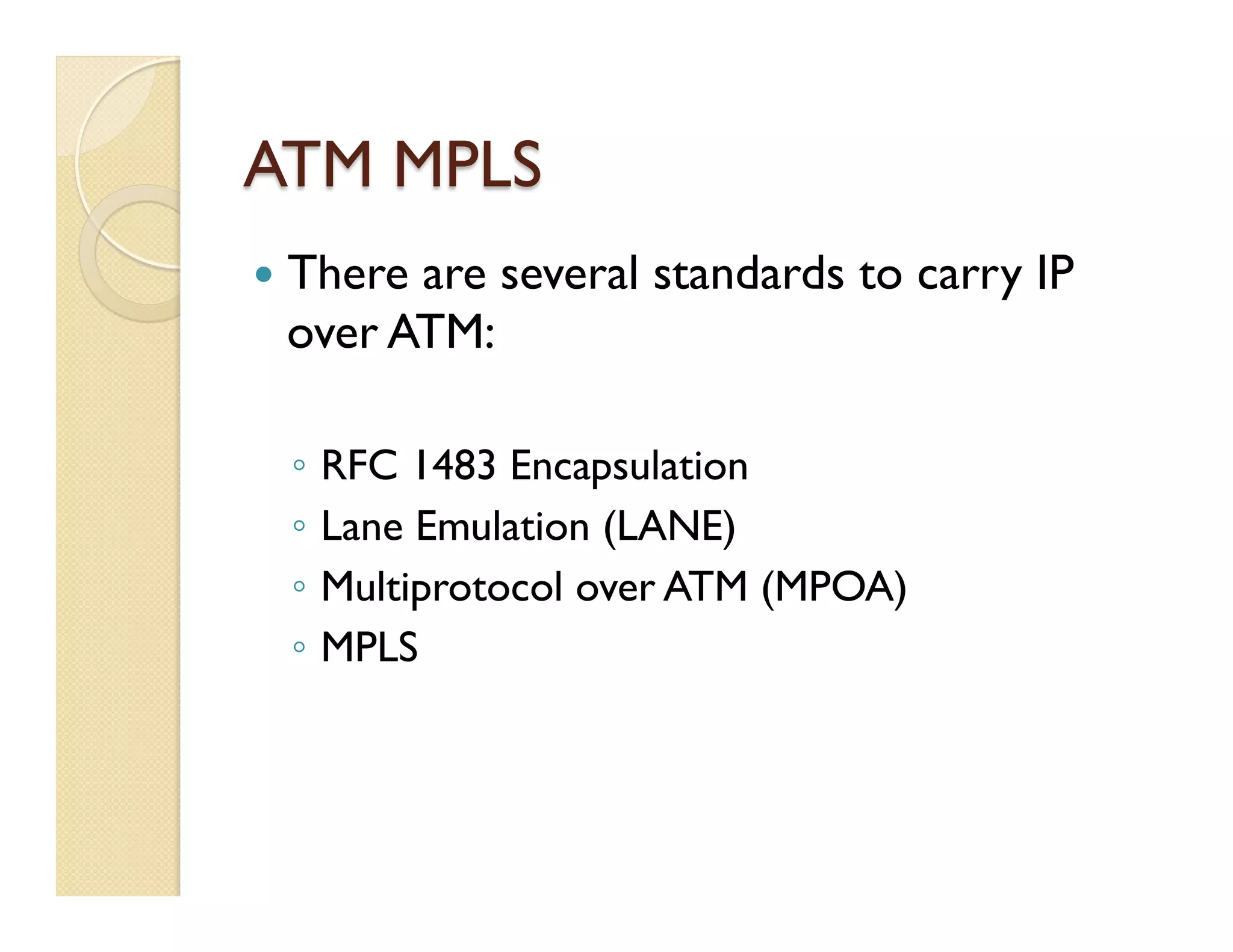 ATM MPLS
—  There are several standards to carry IP
over ATM:
◦  RFC 1483 Encapsulation
◦  Lane Emulation (LANE)
◦  Multiprotocol over ATM (MPOA)
◦  MPLS
 