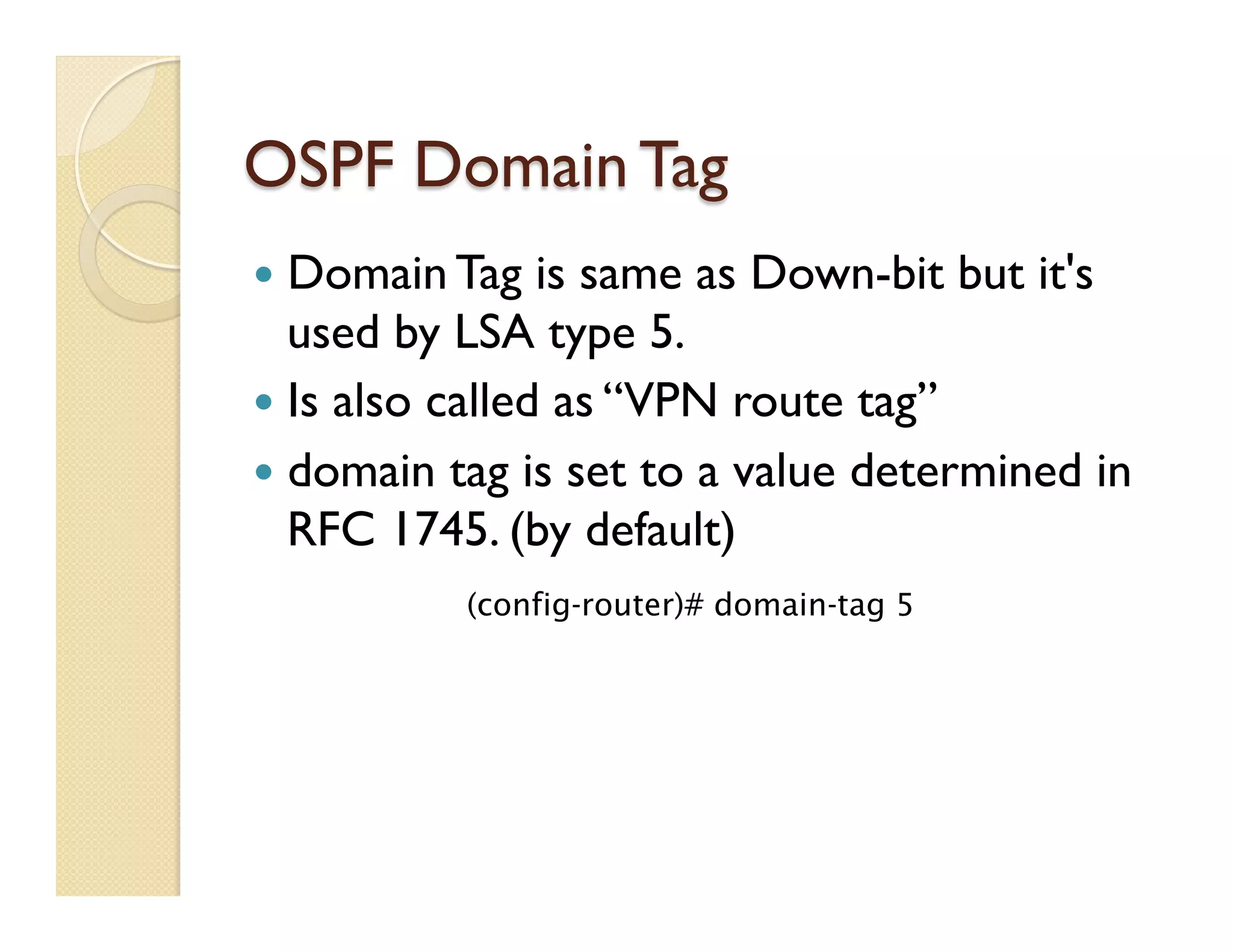 OSPF Domain Tag
—  Domain Tag is same as Down-bit but it's
used by LSA type 5.
—  Is also called as “VPN route tag”
—  domain tag is set to a value determined in
RFC 1745. (by default)
(config-router)# domain-tag 5
 