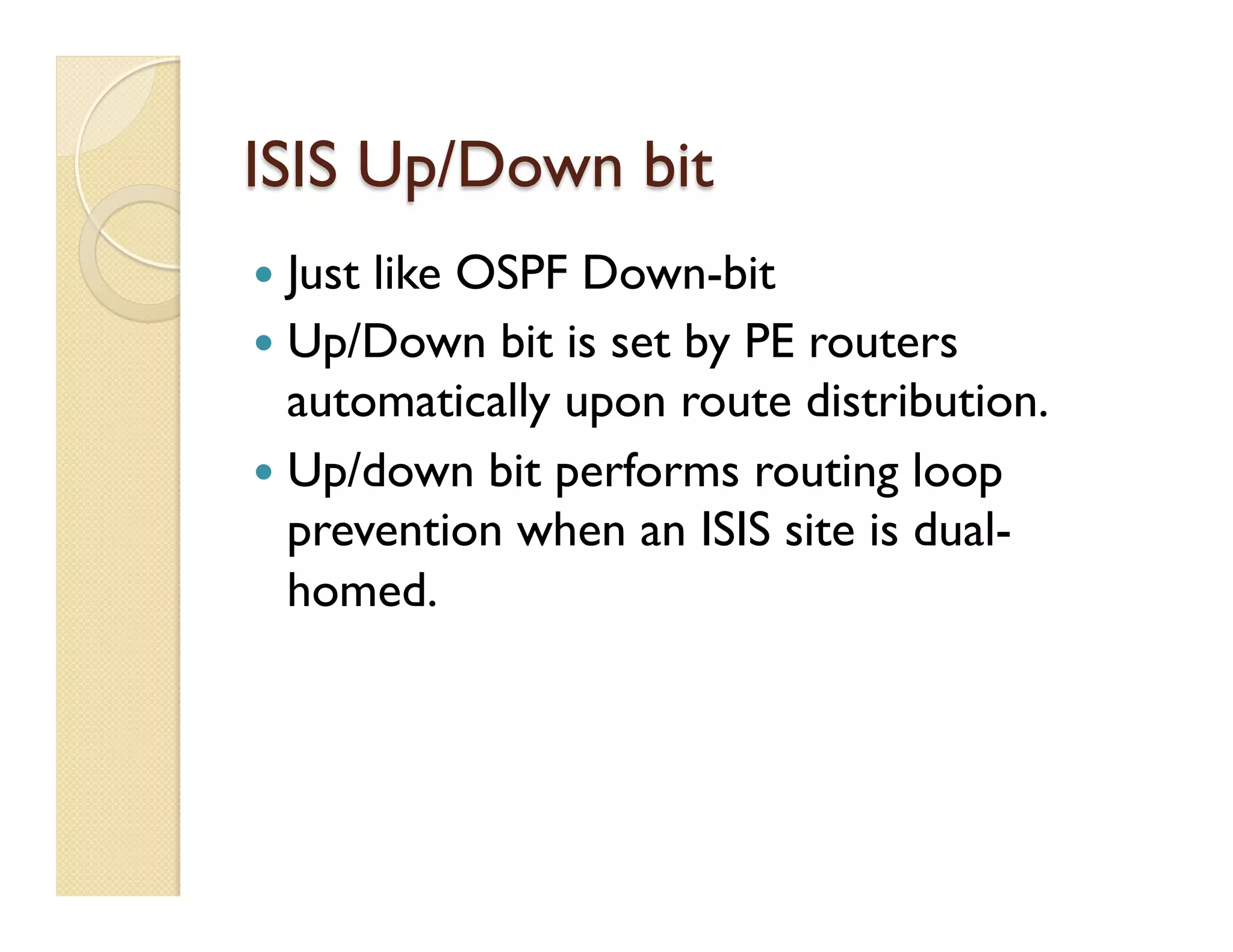 ISIS Up/Down bit
—  Just like OSPF Down-bit
—  Up/Down bit is set by PE routers
automatically upon route distribution.
—  Up/down bit performs routing loop
prevention when an ISIS site is dual-
homed.
 
