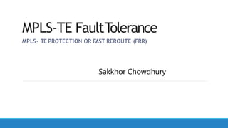 MPLS-TE FaultTolerance
MPLS- TE PROTECTION OR FAST REROUTE (FRR)
Sakkhor Chowdhury
 