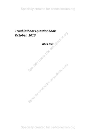 Troubleshoot Questionbook
October, 2013
MPLSv1
Specially created for certcollection.org
Specially created for certcollection.org
Specially
created
forcertcollection.org
Specially
created
forcertcollection.org
 