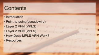 Contents
• Introduction
• Point-to-point (pseudowire)
• Layer 2 VPN (VPLS)
• Layer 2 VPN (VPLS)
• How Does MPLS VPN Work?
• Resources
 