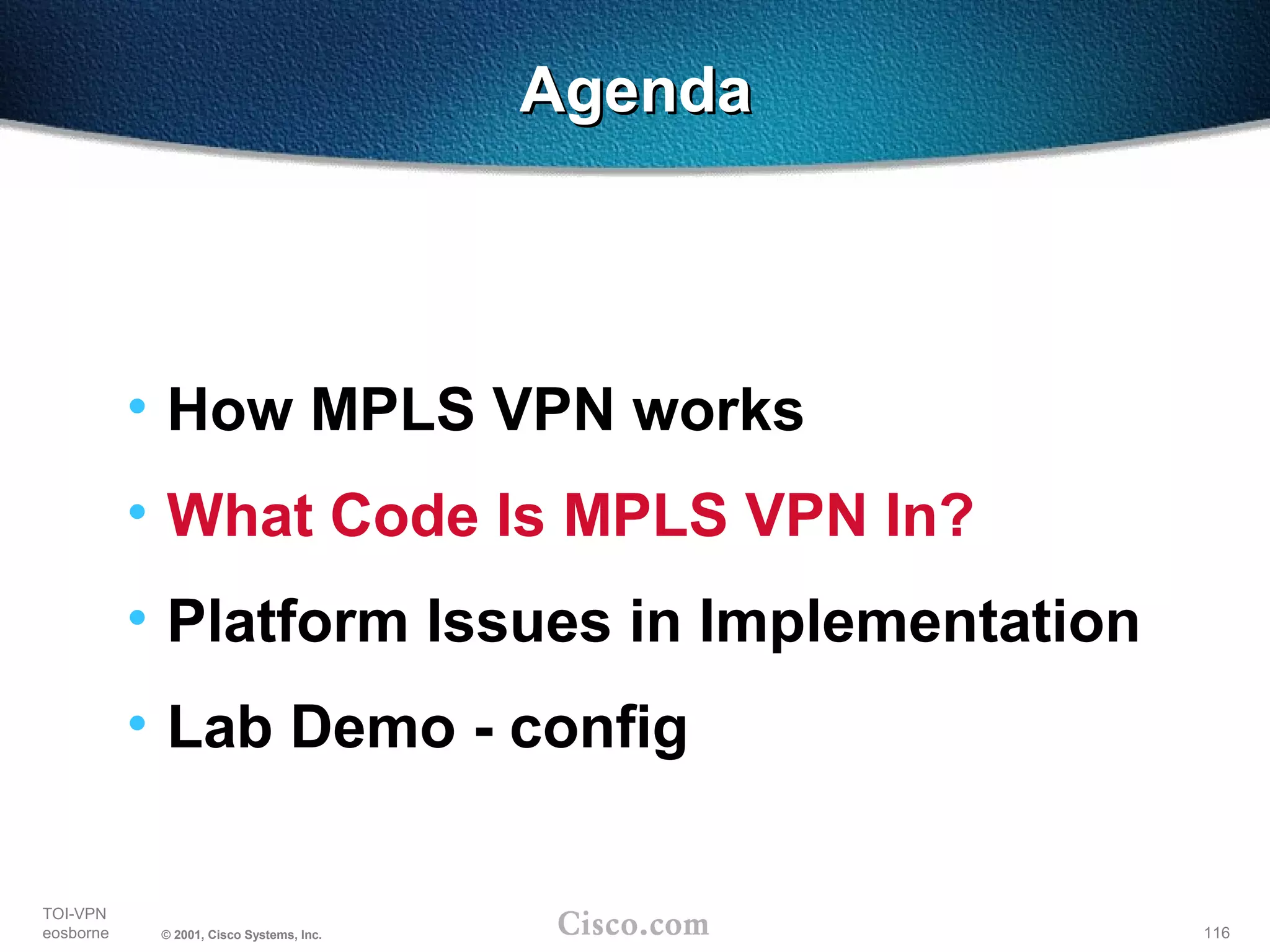 116
TOI-VPN
eosborne © 2001, Cisco Systems, Inc.
AgendaAgenda
• How MPLS VPN works
• What Code Is MPLS VPN In?
• Platform Issues in Implementation
• Lab Demo - config
 