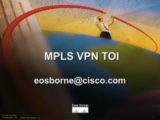 1© 2001, Cisco Systems, Inc.
Course Number
Presentation_ID
MPLS VPN TOIMPLS VPN TOI
eosborne@cisco.comeosborne@cisco.com
 