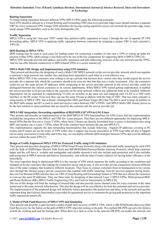 Mehraban Samiullah, Vora .B Komil, Upadhyay Darshan, International Journal of Advance Research, Ideas and Innovations
in Technology.
© 2017, www.IJARIIT.com All Rights Reserved Page | 138
Routing Separation
To bring routing separation between different VPNs MPLS VPNs apply the following principles:
Each VPN should to allocate to a Virtual Routing and Forwarding (VRF) that every provider-edge router should maintain a separate
VRF for every connected VPN. Unique VPN identifiers-for having routing separation across core network the provider-edge router
needs unique VPN identifiers such as the route distinguisher [4].
Traffic Separation
MPLS VPN is using the “true peer VPN” model they perform traffic separation at Layer 3 through the use of separate IP VPN
forwarding tables. MPLS VPN is applying traffic separation between customers by assigning a unique VRF to each customer’s
VPN [4]
QOS Routing in MPLS VPNs
QOS routing may be used in such cases for finding routes for connecting a number of sites into a VPN or setting up paths for
sessions within VPNs. QOS routing is also believed to be one of the key components for supporting QOS in MPLS VPNs [4].
MPLS VPN networks provide full address and traffic separation and hide addressing structure of the core network and the VPNs.
And we can offer Internet connectivity to MPLS-based VPNs in a secure manner [4].
MPLS Multi-VRF Design and Implementation using GNS simulator
They present and describes the designing of such a Multi-VRF MPLS network on the service provider network which can separate
a customer’s large network into smaller sites and keep them separated to each other in a cost-effective way.
Before MPLS VPN if the customers were willing to set up a private link between their various sites they would request the service
provider for a separate link which the customers should to be extra for that link that was a costly investment. Also, the customers
could not use the same private IP addresses while connecting to the service provider network as the service provider could not
distinguish between the various customers or its various departments. When MPLS VPN started getting implemented, it enabled
the service provider to let private links to the customer on the same network without any additional links to be installed. Different
departments can be separated by implementing VLANs on switches in the main site and mapping each VLAN to a VRF (sub)
interface on the PE router. Even now they can use the same Private ip address with the help of VRF. That two main concepts is
using mainly in MPLS VPN that is Route- Distinguisher (RD) and Route-Target (RT) that The RD is used to keep all prefixes in
the BGP table unique and RT is used to send and receive routes between VRF’s/VPNS. And MPLS Multi-VRF feature proves to
be the best solution to many problems that are faced by the customer and the service provider [6].
MPLS-VRF integration: forwarding capabilities of BGP/MPLS IP VPN in GNU/Linux
They present and describe an implementation of the BGP/MPLS IP VPN functionalities for GNU/Linux that this implementation
included the integration of the MPLS- and VRF for- Linux projects. That there are two different approaches for deploying MPLS-
based VPNs that the first one is Layer 2 VPNs, where layer 2 frames are directly forwarded from a source to destination sites using
MPL and another one is Layer 3 VPNs, where IP is the common layer between the site and MPLS [7].
This implementation supports the data forwarding functionalities that include following - Support IP addresses covering at PE
routers and P routers are not be aware of VPN routes also it support one-to-one association in VPN route table ad also it Support
one-to-many association in route table and in this way, we can deploy different QOS strategies between VPNs and even for different
services within the same VPN [7].
Design of Traffic Engineered MPLS VPN for Protected Traffic using GNS Simulator
They present and describes designing of MPLS VPN(Virtual Private Network) along with dedicated traffic tunneling for each VPN
with the help of OSPF(Open Shortest Path First) and MP-BGP(Multi-Protocol-Border Gateway Protocol) which help customer
happy and the will have a scalable and manageable and reliable network.it will also include path protection and It also includes
path protection in MPLS network and failover functionality and with the help of router reflector for having better efficiency in the
network[8].
The most important thing in deployment MPLS is the concept of VPN which separates the traffic according to the conditions and
standard set by the customers that making the connection secure and private. It also provides private connections between different
sites of the same company that located at different locations. They focus to connect customers from its headquarters to its various
sites through the internet using a private connection that enabled with traffic tunneling. And for recovery purpose during frailer,
they use Fast Reroute (FRR) and also they use VRF (Virtual Routing and Forwarding) feature in VPN that now allows the customers
to even use the same IP addresses. They use these steps for designing of that network Layer 3 MPLS VPNs, Multi-protocol BGP,
and Route Reflector (RR), MPLS Traffic Engineering (TE), and Failover functionality in MPLS [8].
The use of this design will limit the wastage of unused links and also provide secure channel route for every customer at the same
instant and in the same network infrastructure. This also the design will be cost effective for both the customers and service provider.
The implementation of the proposed design will definitely reduce parameters like packet loss and delay in the network and another
important thing that Failover functionality is provided for guaranteed service to customers by giving path protection to the important
traffic engineered tunnels [8].
A Model of Path Fault Recovery of MPLS VPN and Simulation
They present and describe to puts forward a model of path fault recovery of MPLS VPN, which is DR-PFR(Double Recovery-Path
Fault Recovery), for the failure on the path of MPLS VPN when fail coming in the path. This method DR-PFR can solve the failures
in both the working path and the backup path. When there be a fails to come in the network DR-PFR can enable the network and
 