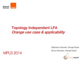 Topology Independent LFA
Orange use case & applicability
Stéphane Litkowski, Orange Expert
Bruno Decraene, Orange Expert
MPLS 2014
 
