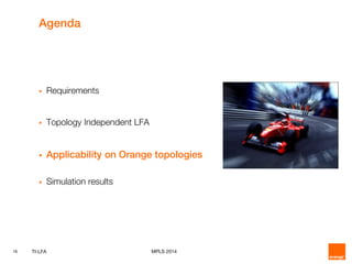 16 TI-LFA MPLS 2014
Agenda
 Requirements
 Topology Independent LFA
 Applicability on Orange topologies
 Simulation results
 