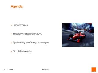 3 TI-LFA MPLS 2014
Agenda
 Requirements
 Topology Independent LFA
 Applicability on Orange topologies
 Simulation results
 