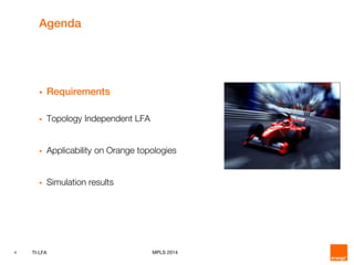 4 TI-LFA MPLS 2014
Agenda
 Requirements
 Topology Independent LFA
 Applicability on Orange topologies
 Simulation results
 