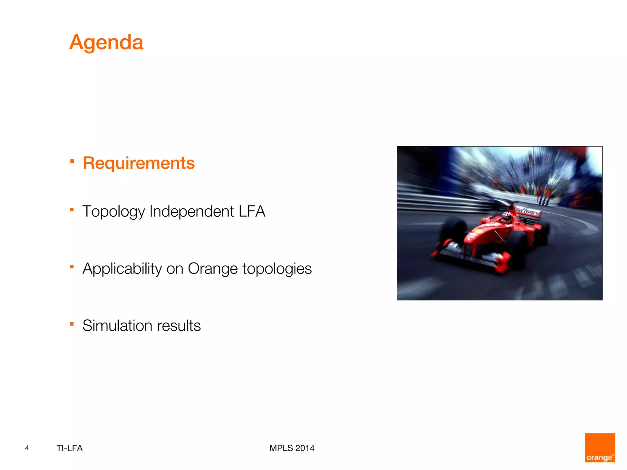 4 TI-LFA MPLS 2014
Agenda
 Requirements
 Topology Independent LFA
 Applicability on Orange topologies
 Simulation results
 