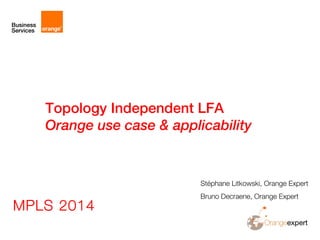 Topology Independent LFA
Orange use case & applicability
Stéphane Litkowski, Orange Expert
Bruno Decraene, Orange Expert
MPLS 2014
 