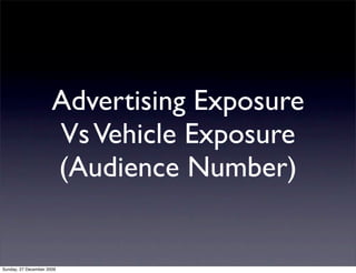 Advertising Exposure
                      Vs Vehicle Exposure
                      (Audience Number)


Sunday, 27 December 2009
 