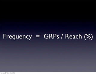 Frequency = GRPs / Reach (%)




Sunday, 27 December 2009
 