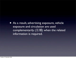 • As a result, advertising exposure, vehicle
                           exposure and circulation are used
                           complementarily (      ) when the related
                           information is required.




Sunday, 27 December 2009
 
