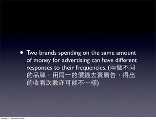 • Two brands spending on the same amount
                           of money for advertising can have different
                           responses to their frequencies. (

                                                      )




Sunday, 27 December 2009
 