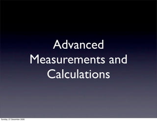 Advanced
                           Measurements and
                             Calculations


Sunday, 27 December 2009
 