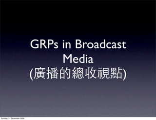 GRPs in Broadcast
                                Media
                           (               )


Sunday, 27 December 2009
 