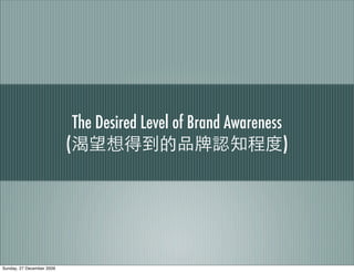 The Desired Level of Brand Awareness
                           (                                          )




Sunday, 27 December 2009
 