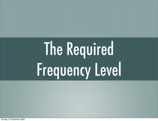 The Required
                           Frequency Level

Sunday, 27 December 2009
 