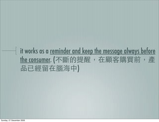 it works as a reminder and keep the message always before
                   the consumer. (
                                            )




Sunday, 27 December 2009
 