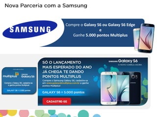 Compre o Galaxy S6 ou Galaxy S6 Edge
e
Ganhe 5.000 pontos Multiplus
 
