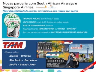 Rota com paradas em estratégicas: CAPE TOWN, JOHANESBURGO, CINGAPURA
100% DE DISPONIBILIDADE dos voos
SOUTH AFRICAN: mais de 67 destinos em todo o mundo
Resgates utilizando SOMENTE PONTOS ou “PONTOS + DINHEIRO”
SINGAPORE AIRLINES atende mais 34 países
 