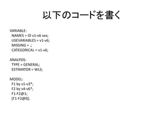 以下のコードを書く
VARIABLE:
 NAMES = ID v1-v6 sex;
 USEVARIABLES = v1-v6;
 MISSING = .;
 CATEGORICAL = v1-v6;

ANALYSIS:
 TYPE = GENERAL;
 ESTIMATOR = WLS;

MODEL:
 F1 by v1-v3*;
 F2 by v4-v6*;
 F1-F2@1;
 [F1-F2@0];
 