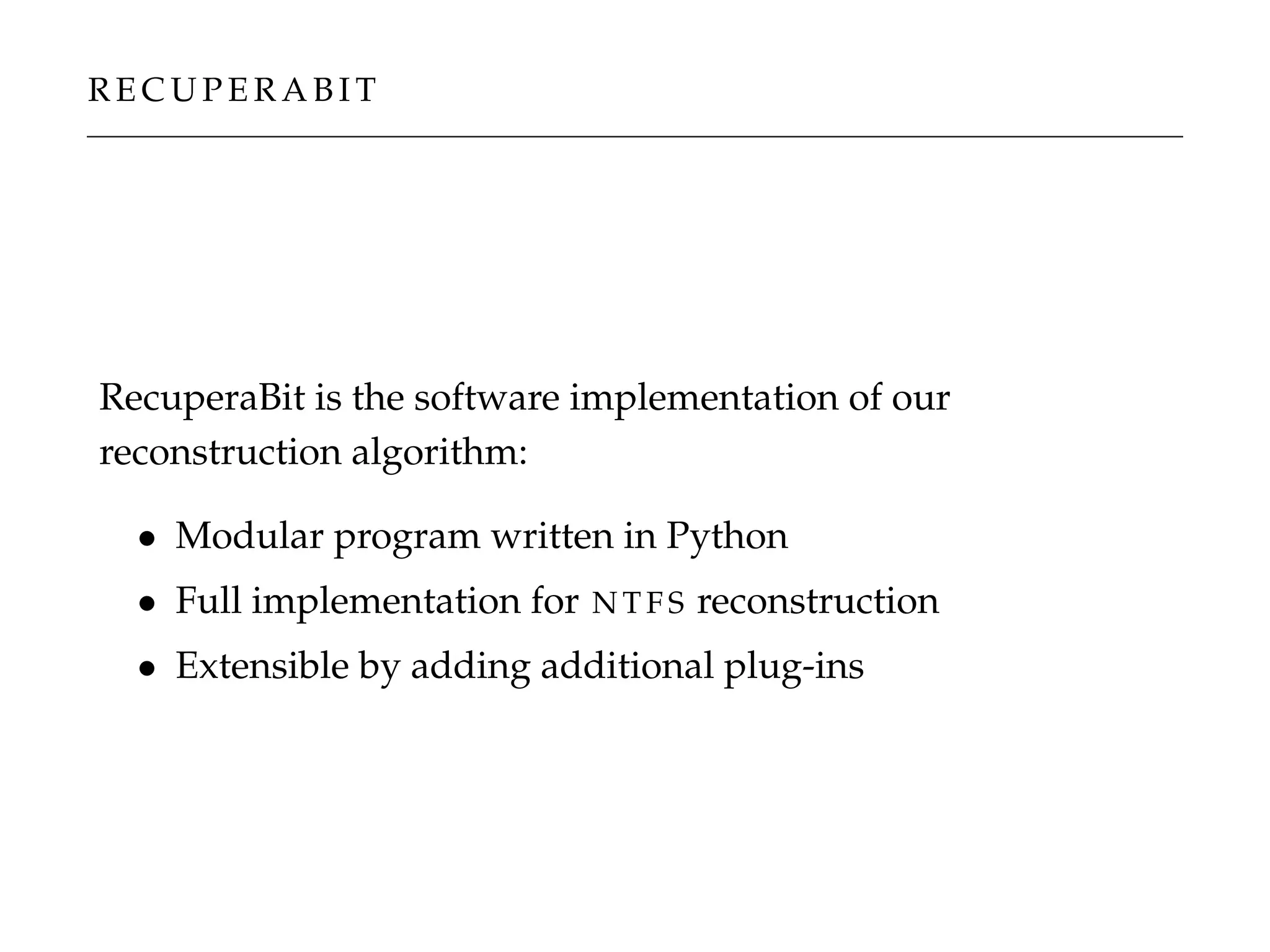 R E C U P E R A B I T
RecuperaBit is the software implementation of our
reconstruction algorithm:
• Modular program written in Python
• Full implementation for N T F S reconstruction
• Extensible by adding additional plug-ins
 