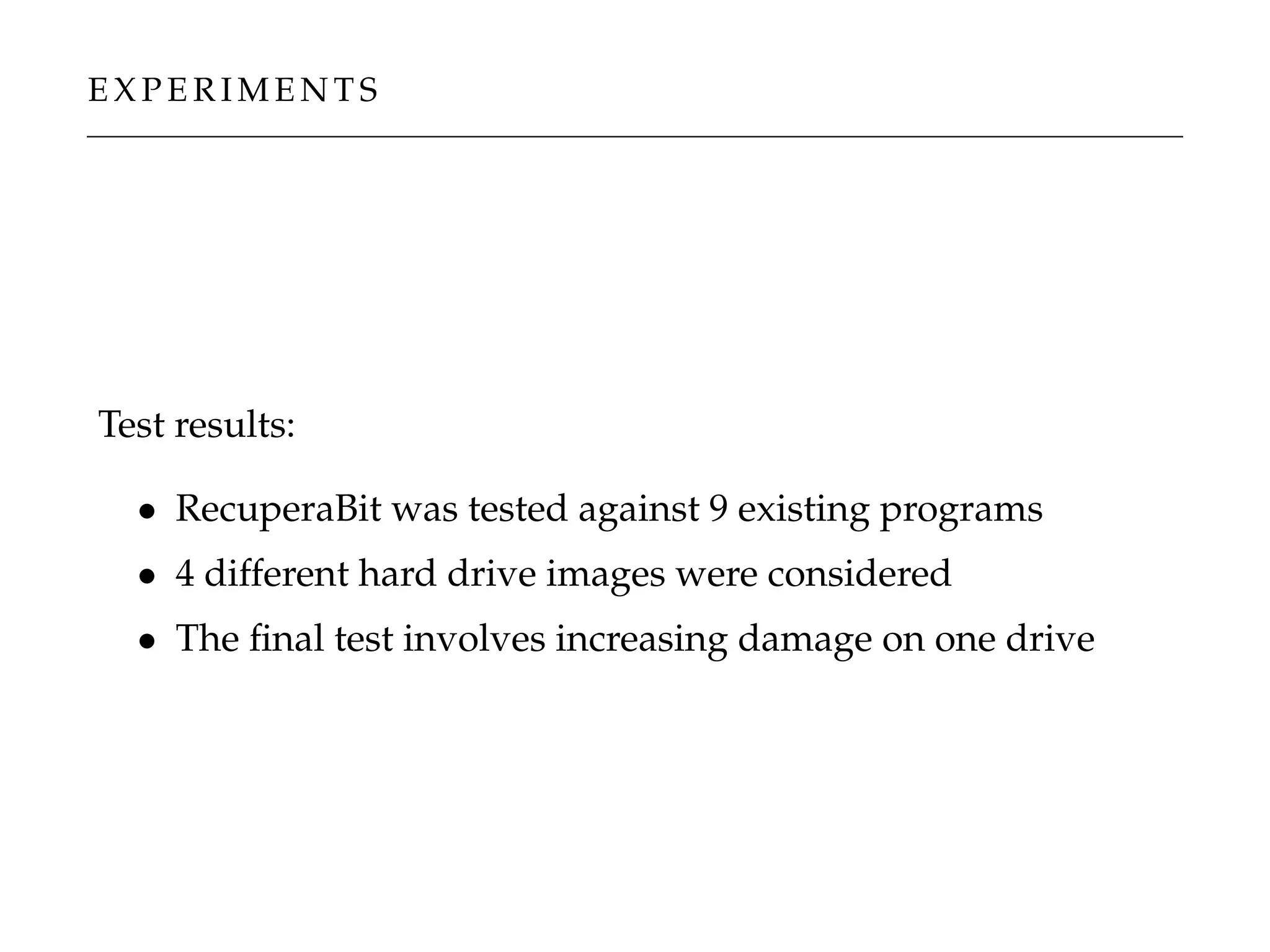 E X P E R I M E N T S
Test results:
• RecuperaBit was tested against 9 existing programs
• 4 different hard drive images were considered
• The ﬁnal test involves increasing damage on one drive
 