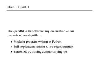 R E C U P E R A B I T
RecuperaBit is the software implementation of our
reconstruction algorithm:
• Modular program written in Python
• Full implementation for N T F S reconstruction
• Extensible by adding additional plug-ins
 