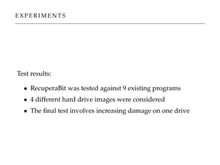 E X P E R I M E N T S
Test results:
• RecuperaBit was tested against 9 existing programs
• 4 different hard drive images were considered
• The ﬁnal test involves increasing damage on one drive
 