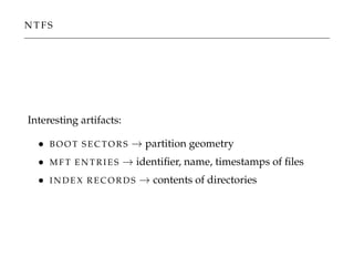 N T F S
Interesting artifacts:
• B O O T S E C TO R S → partition geometry
• M F T E N T R I E S → identiﬁer, name, timestamps of ﬁles
• I N D E X R E C O R D S → contents of directories
 