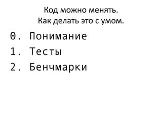 Код можно менять.
Как делать это с умом.
0. Понимание
1. Тесты
2. Бенчмарки
 