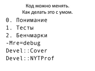 Код можно менять.
Как делать это с умом.
0. Понимание
1. Тесты
2. Бенчмарки
-Mre=debug
Devel::Cover
Devel::NYTProf
 